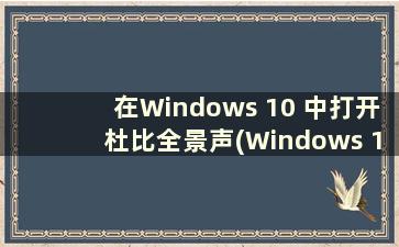 在Windows 10 中打开杜比全景声(Windows 10 杜比全景声)